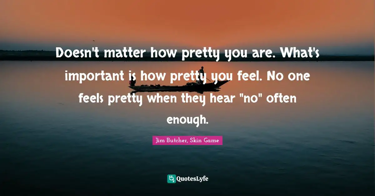 Doesn't matter how pretty you are. What's important is how pretty you feel. No one feels pretty when they hear "no" often enough.