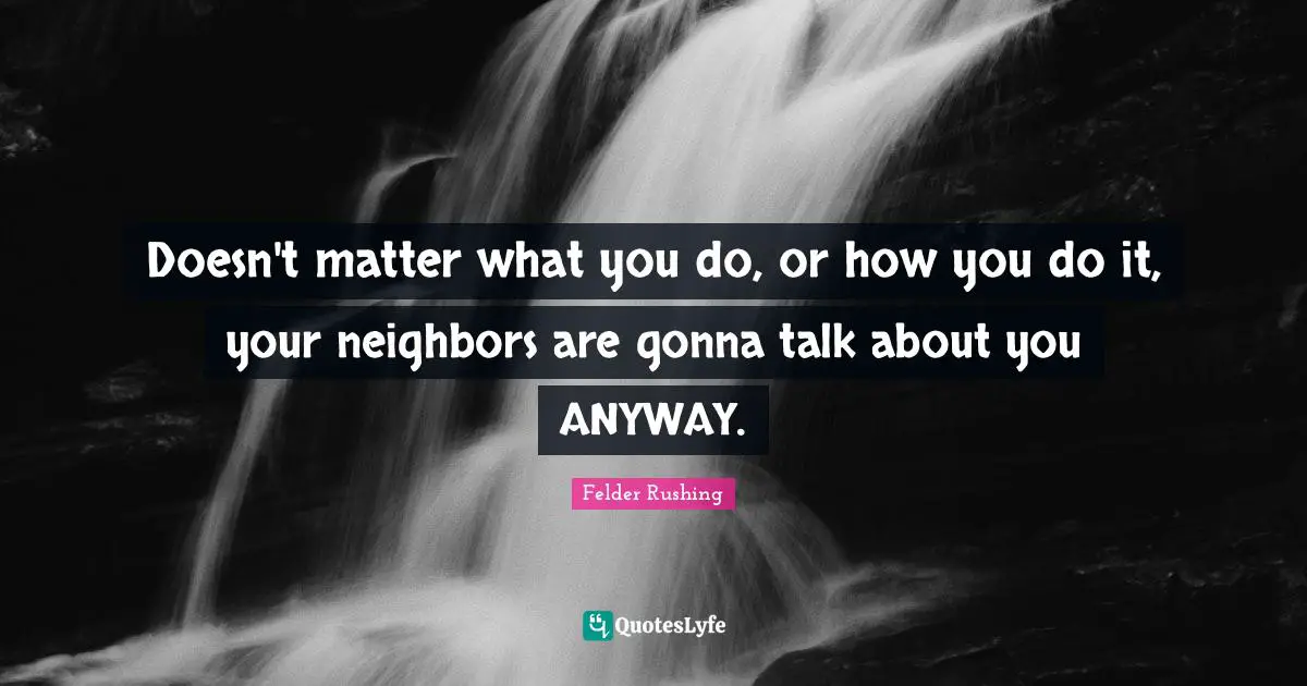 Dirt Quotes: "Doesn't matter what you do, or how you do it, your neighbors are gonna talk about you ANYWAY."
