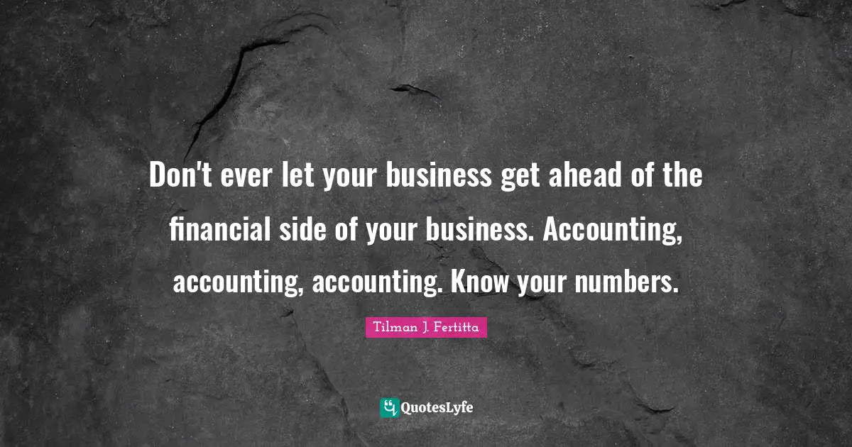 Don't ever let your business get ahead of the financial side of your business. Accounting, accounting, accounting. Know your numbers.
