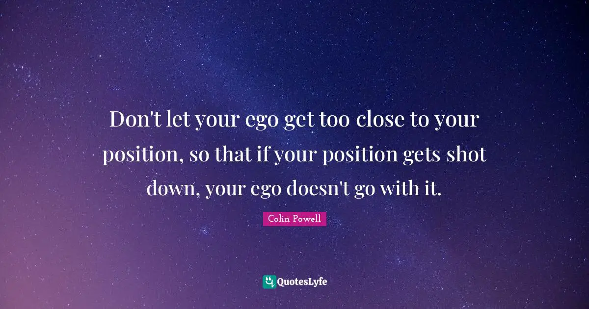 Colin Powell Quotes: Don't let your ego get too close to your position, so that if your position gets shot down, your ego doesn't go with it.