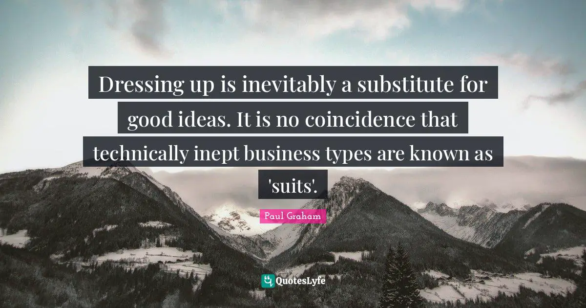 Dressing up is inevitably a substitute for good ideas. It is no coincidence that technically inept business types are known as 'suits'.