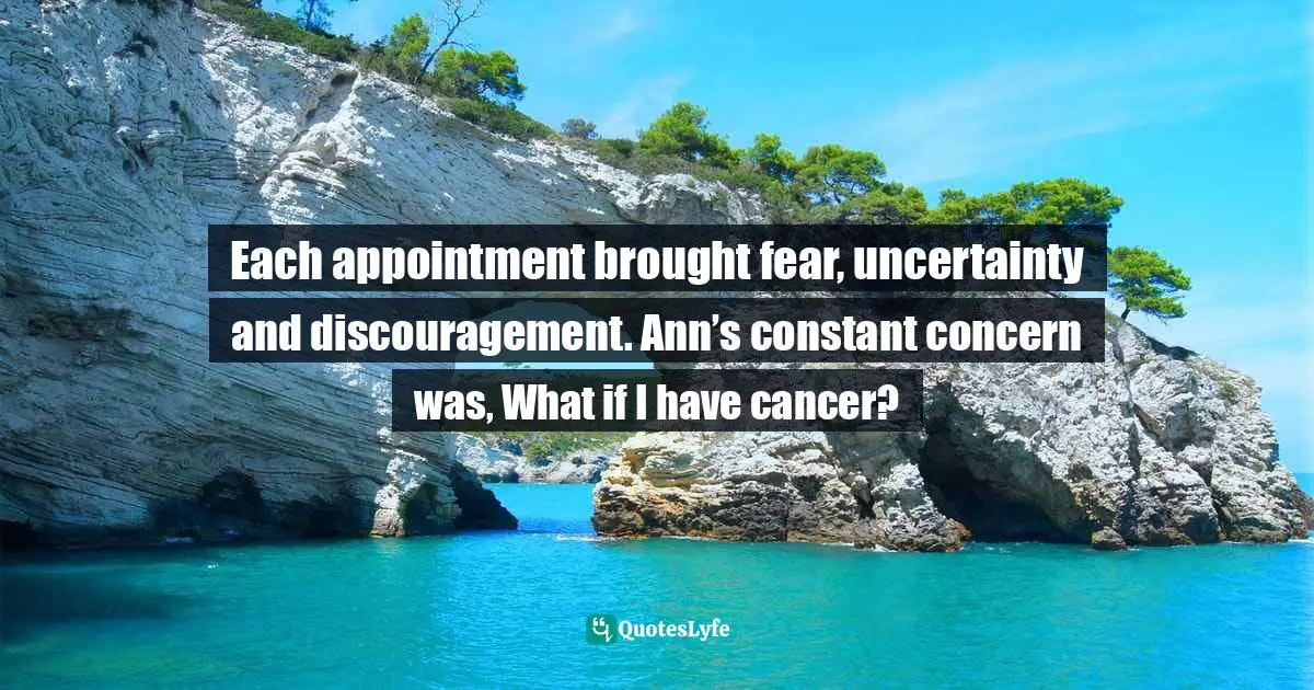 Each appointment brought fear, uncertainty and discouragement. Ann’s constant concern was, What if I have cancer?