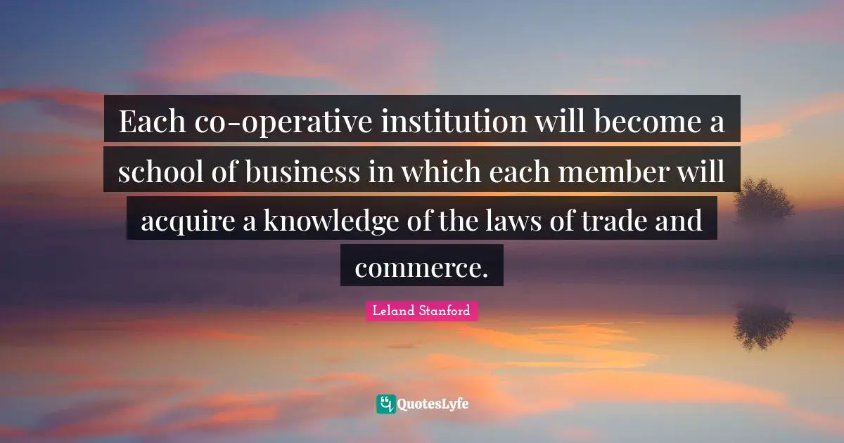 Each co-operative institution will become a school of business in which each member will acquire a knowledge of the laws of trade and commerce.