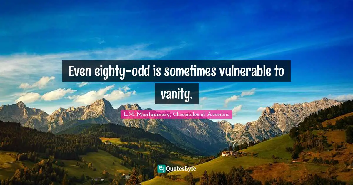 Even eighty-odd is sometimes vulnerable to vanity.