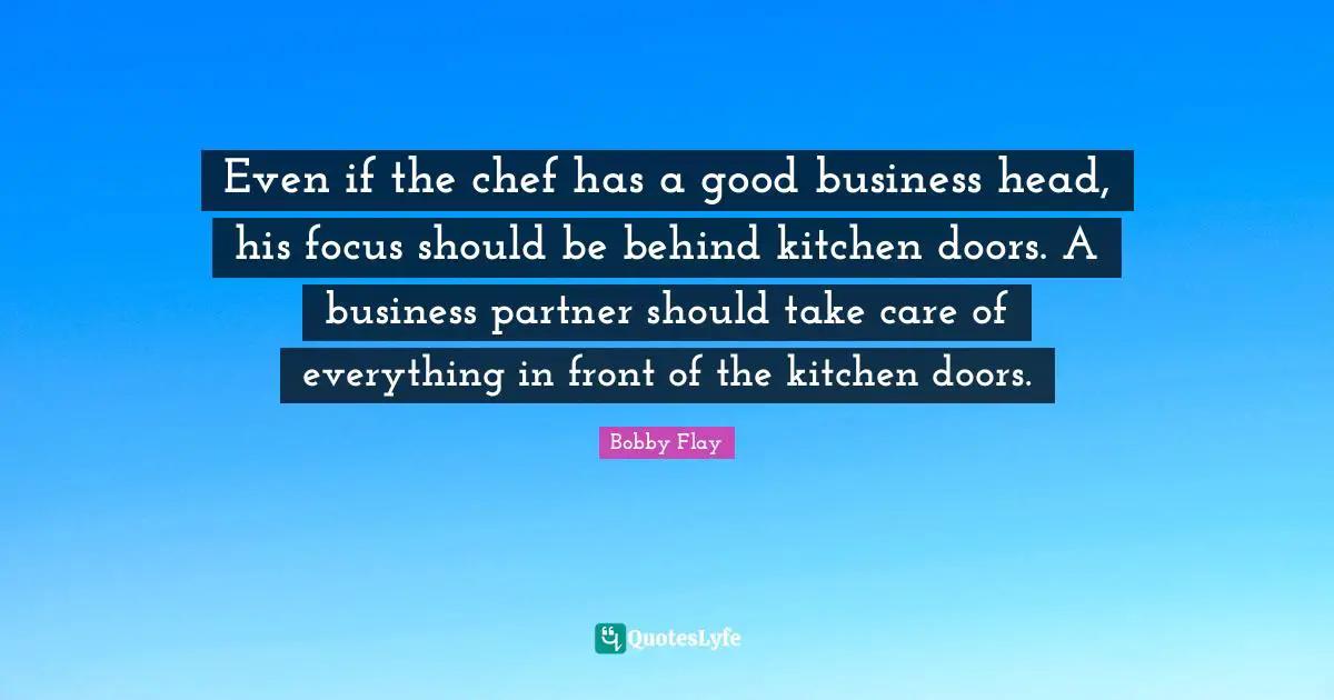 Bobby Flay Quotes: "Even if the chef has a good business head, his focus should be behind kitchen doors. A business partner should take care of everything in front of the kitchen doors."