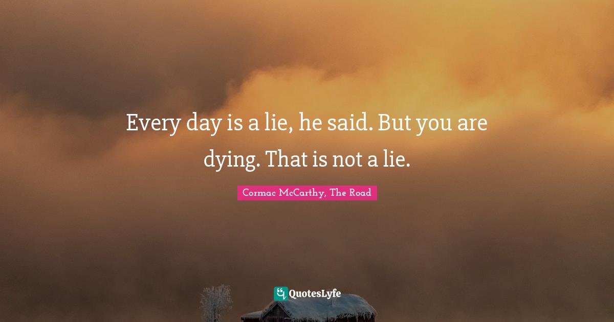 Every day is a lie, he said. But you are dying. That is not a lie.