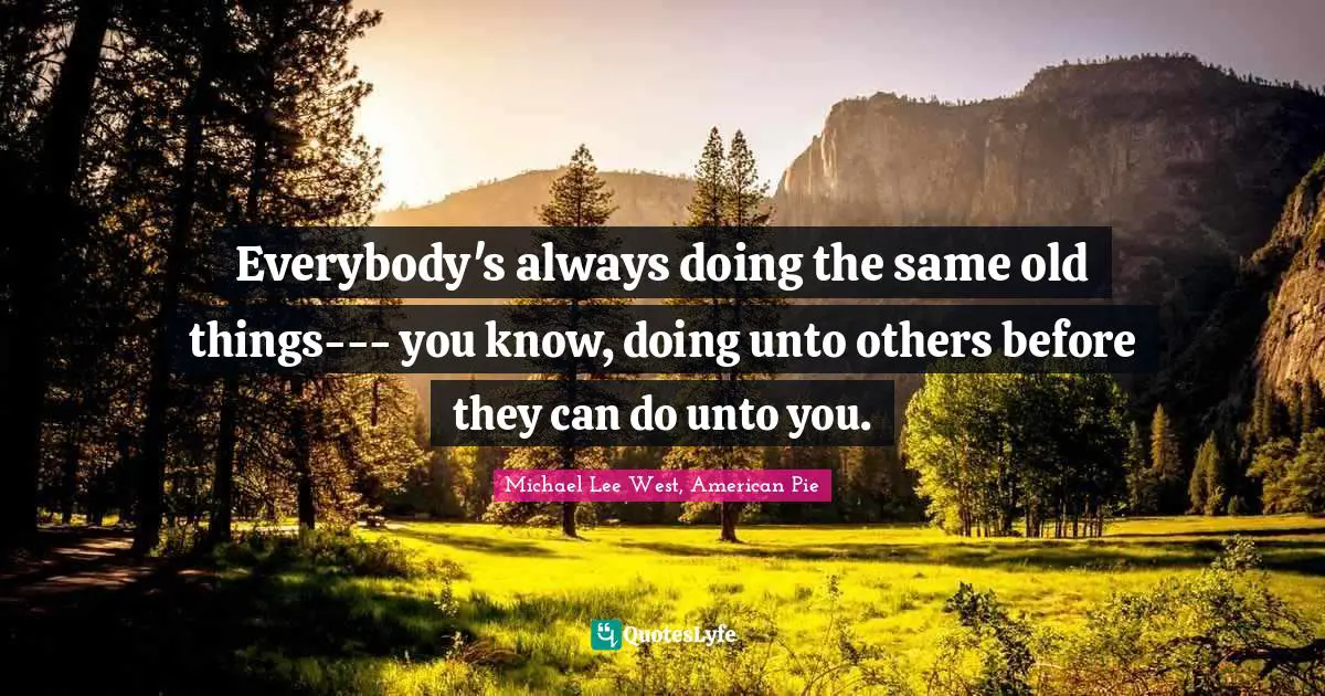 Unto Quotes: "Everybody's always doing the same old things--- you know, doing unto others before they can do unto you."