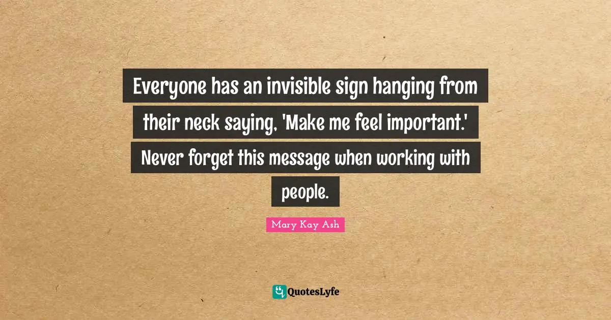 Everyone has an invisible sign hanging from their neck saying, 'Make me feel important.' Never forget this message when working with people.