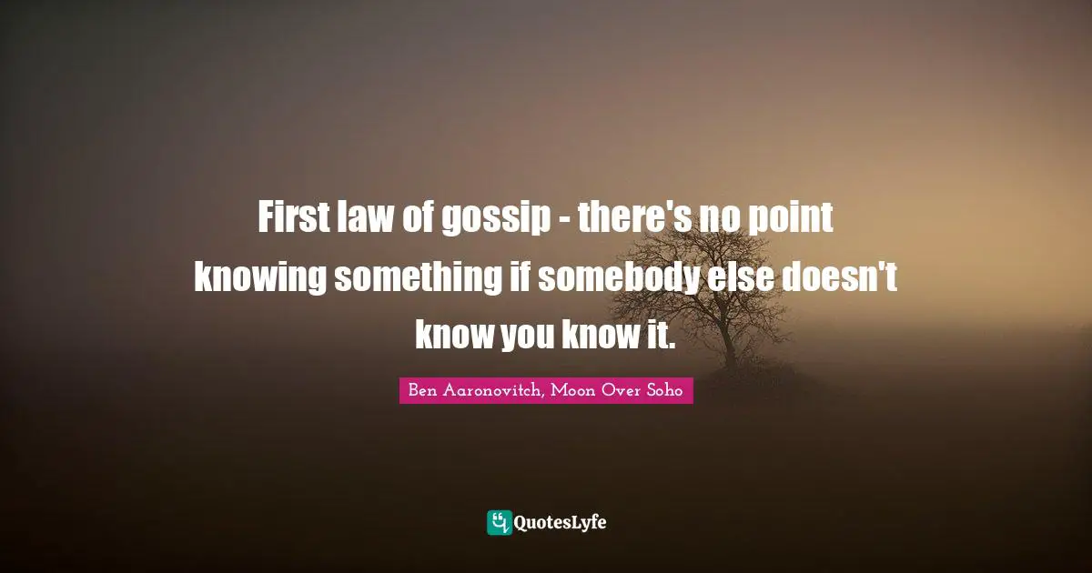 First law of gossip - there's no point knowing something if somebody else doesn't know you know it.