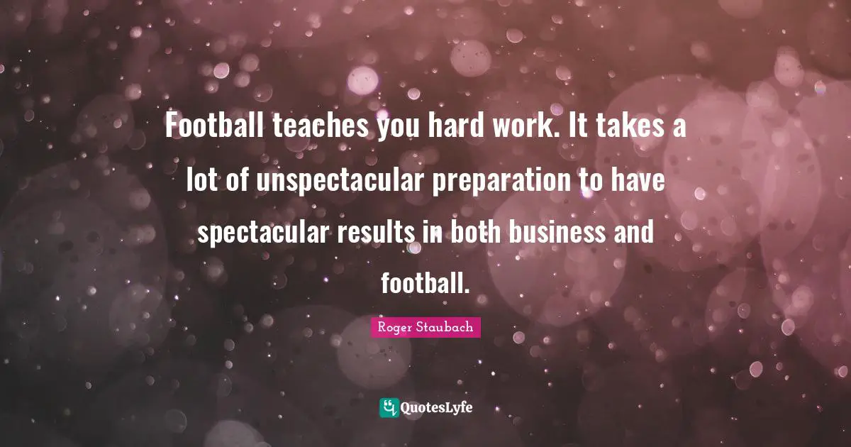 Football teaches you hard work. It takes a lot of unspectacular preparation to have spectacular results in both business and football.