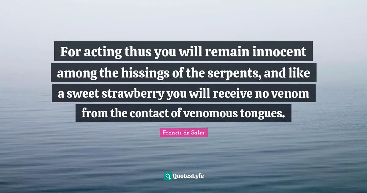 For acting thus you will remain innocent among the hissings of the serpents, and like a sweet strawberry you will receive no venom from the contact of venomous tongues.