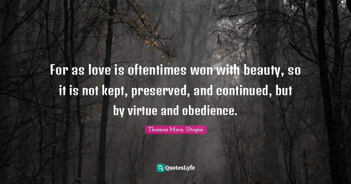 For as love is oftentimes won with beauty, so it is not kept, preserved, and continued, but by virtue and obedience.
