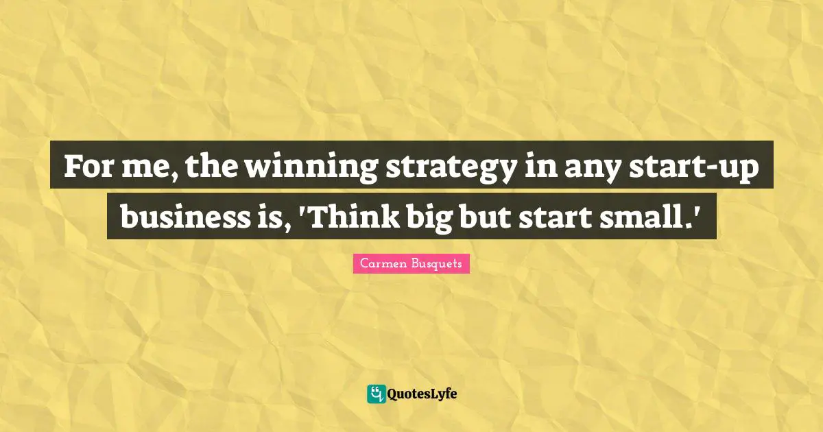 For me, the winning strategy in any start-up business is, 'Think big but start small.'