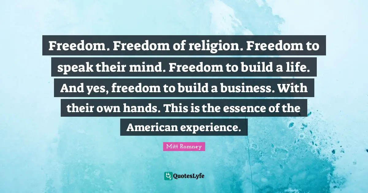 Freedom. Freedom of religion. Freedom to speak their mind. Freedom to build a life. And yes, freedom to build a business. With their own hands. This is the essence of the American experience.