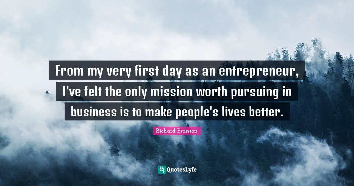 From my very first day as an entrepreneur, I've felt the only mission worth pursuing in business is to make people's lives better.
