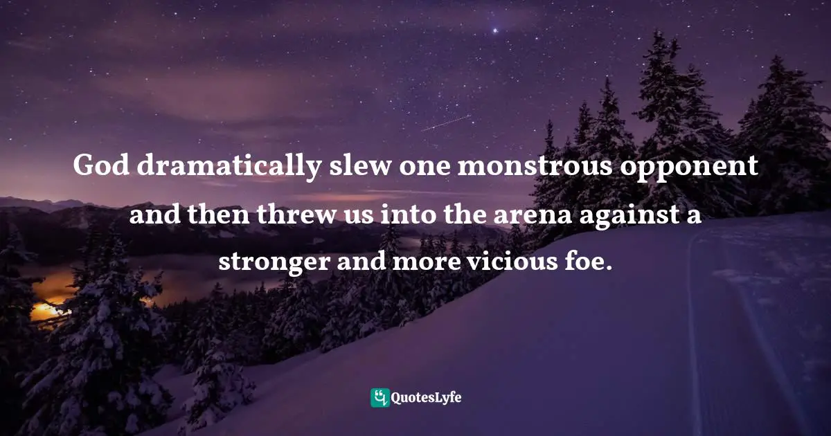 God dramatically slew one monstrous opponent and then threw us into the arena against a stronger and more vicious foe.