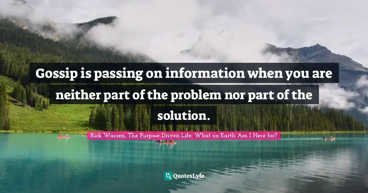 Rick Warren, The Purpose Driven Life: What On Earth Am I Here For? Quotes: "Gossip is passing on information when you are neither part of the problem nor part of the solution."