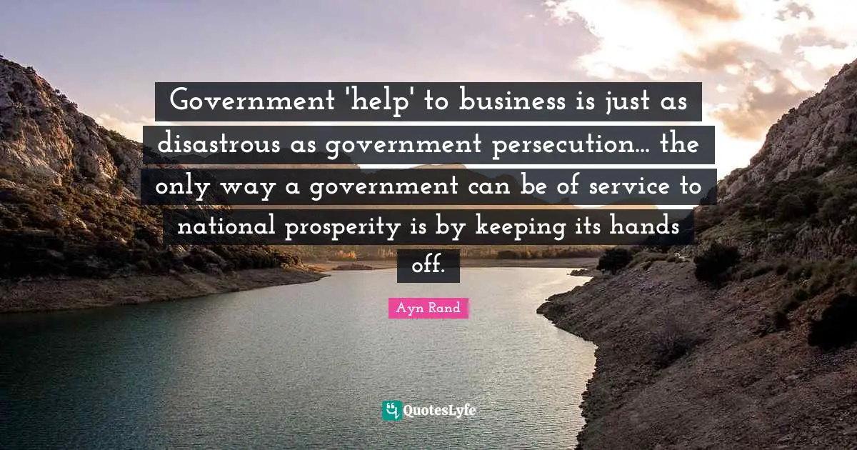 Service Quotes: "Government 'help' to business is just as disastrous as government persecution... the only way a government can be of service to national prosperity is by keeping its hands off."