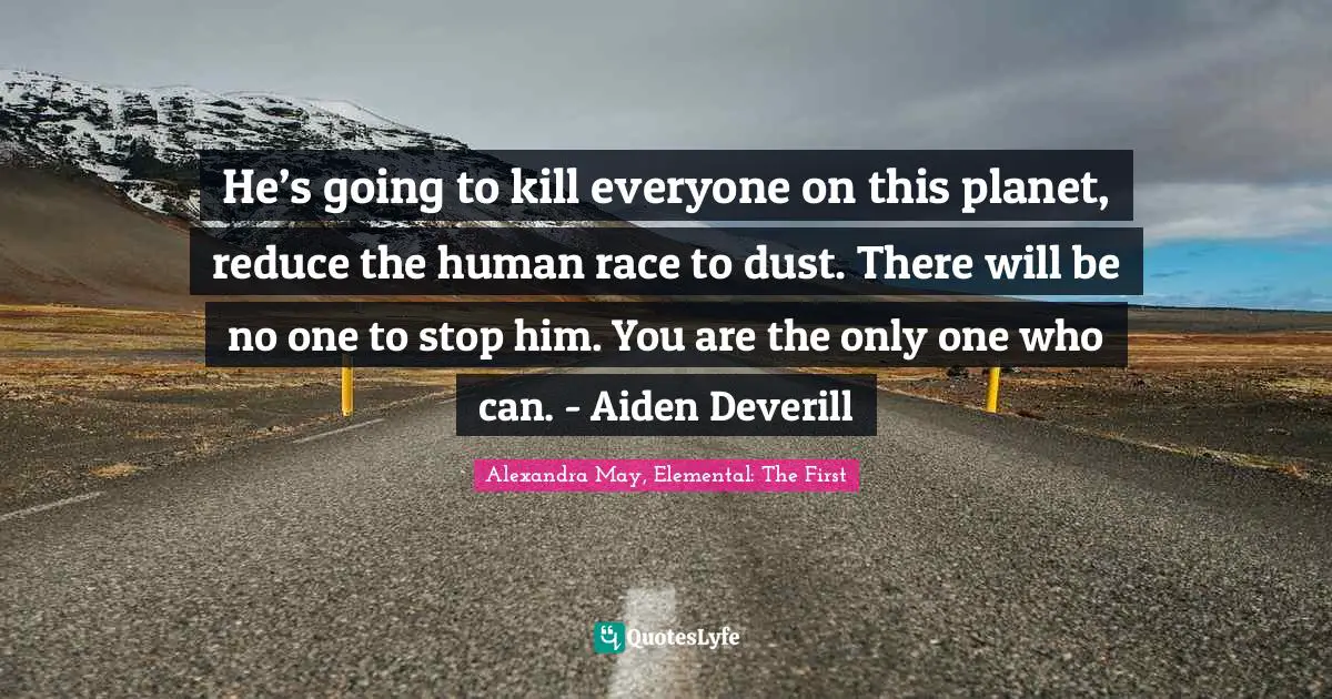 He’s going to kill everyone on this planet, reduce the human race to dust. There will be no one to stop him. You are the only one who can. - Aiden Deverill