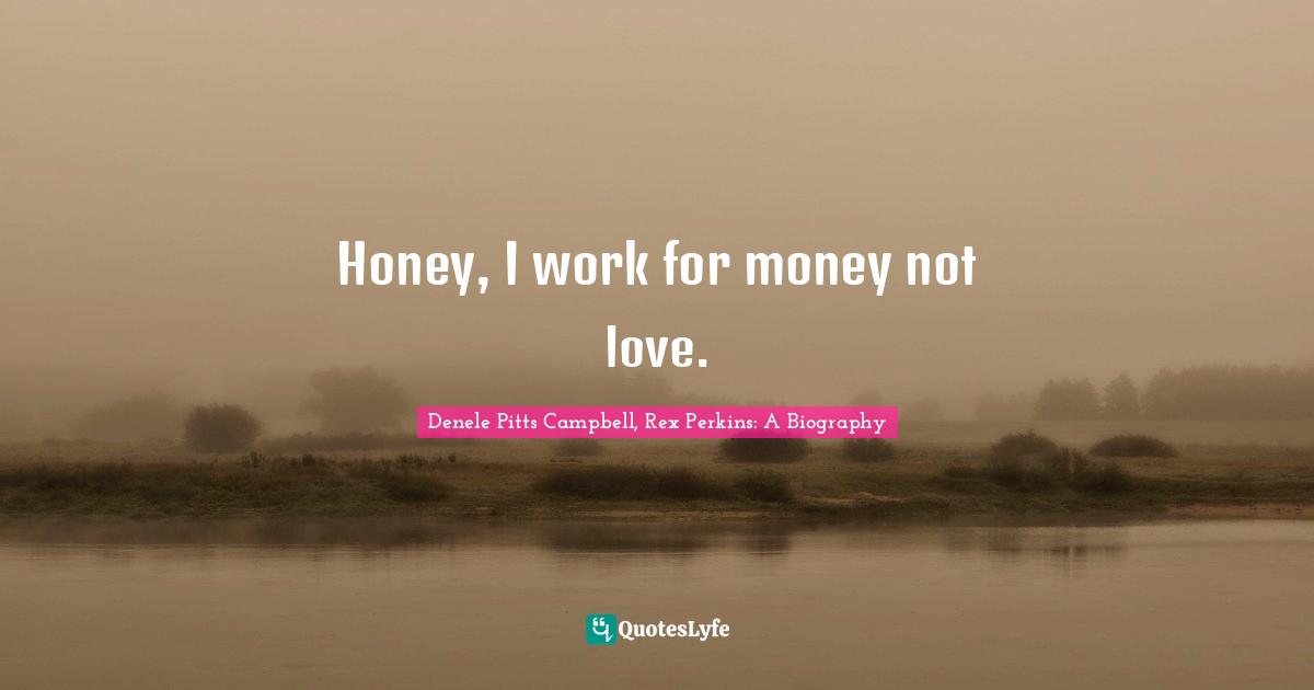 Honey, I work for money not love.