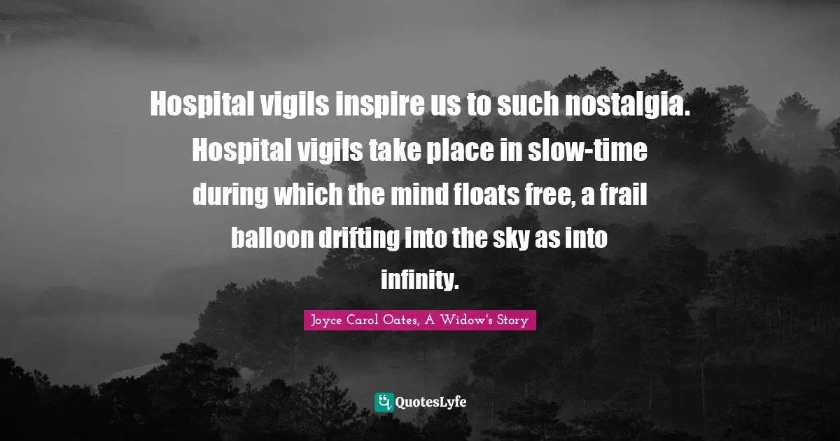 Hospital vigils inspire us to such nostalgia. Hospital vigils take place in slow-time during which the mind floats free, a frail balloon drifting into the sky as into infinity.