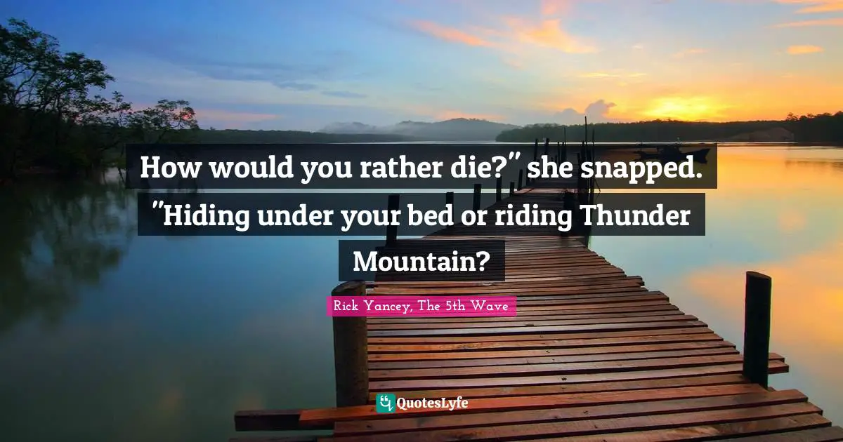 Rick Yancey, The 5th Wave Quotes: "How would you rather die?" she snapped. "Hiding under your bed or riding Thunder Mountain?"