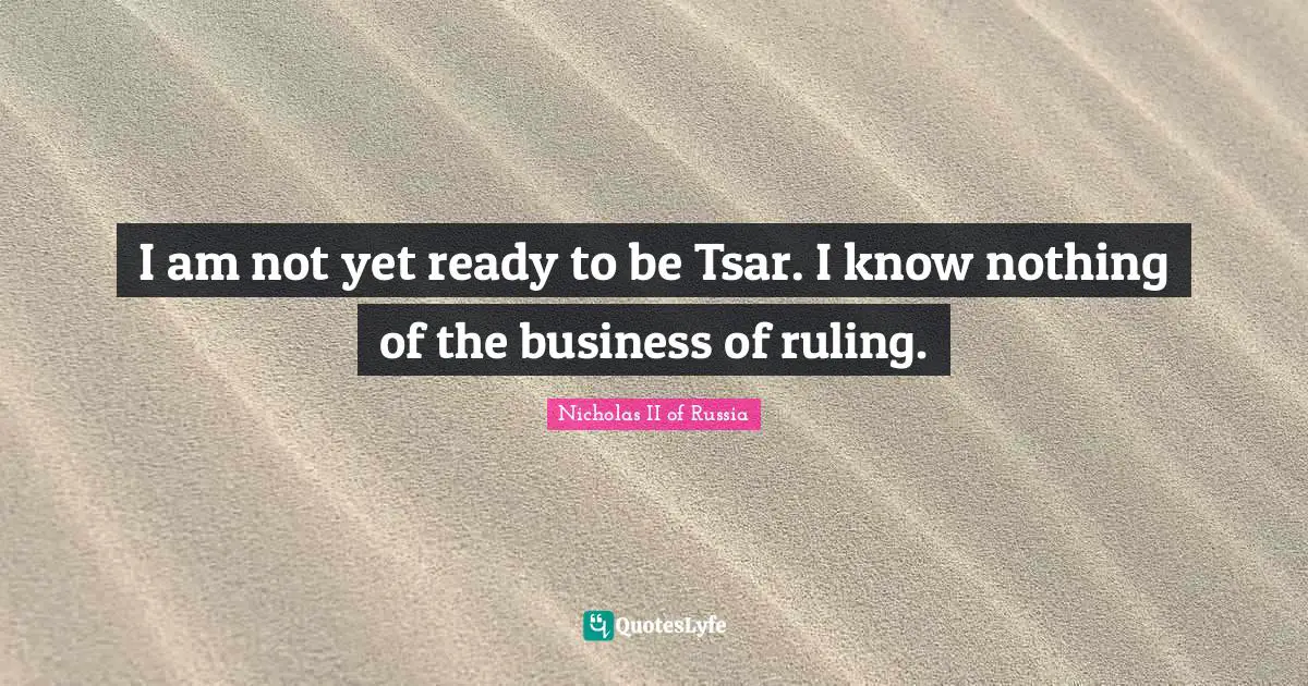 I am not yet ready to be Tsar. I know nothing of the business of ruling.