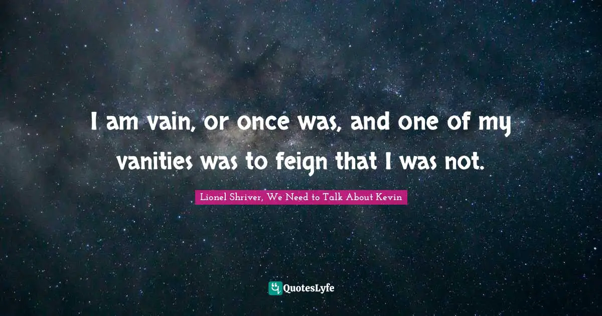 I am vain, or once was, and one of my vanities was to feign that I was not.