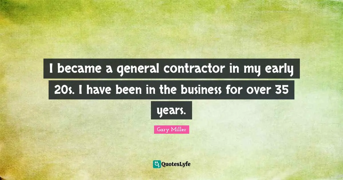 I became a general contractor in my early 20s. I have been in the business for over 35 years.