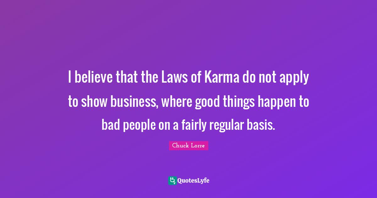 I believe that the Laws of Karma do not apply to show business, where good things happen to bad people on a fairly regular basis.