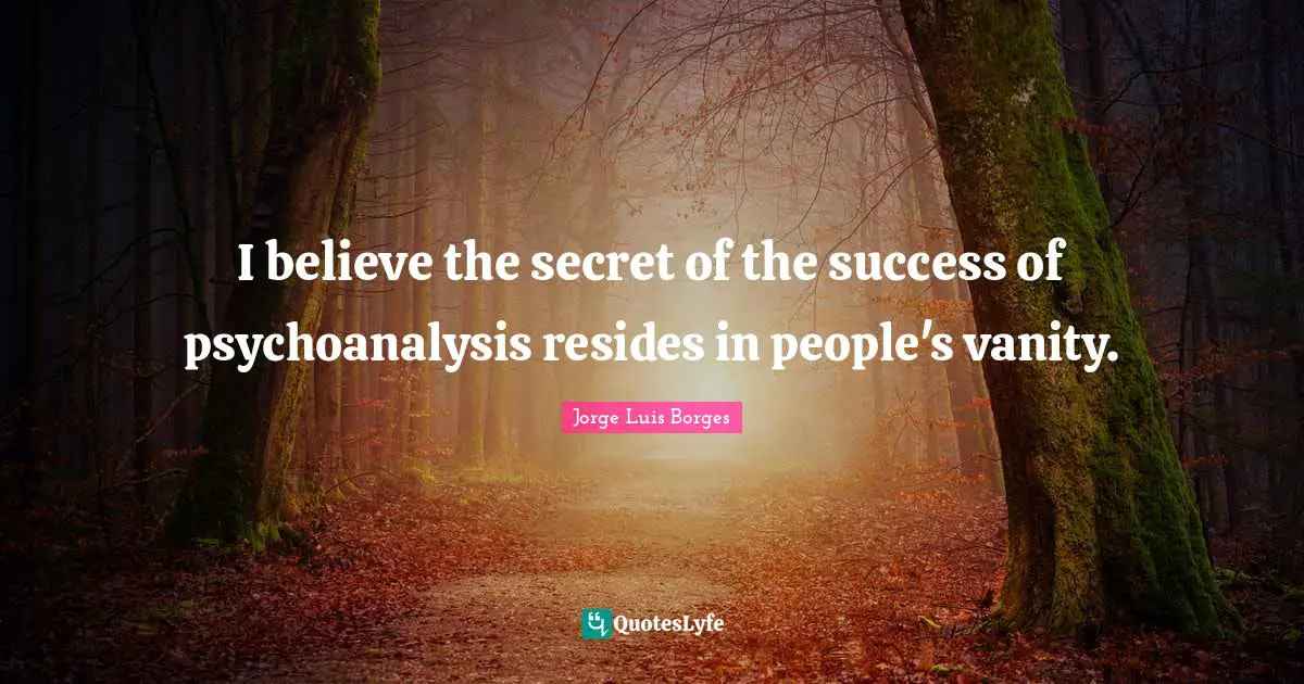 I believe the secret of the success of psychoanalysis resides in people's vanity.