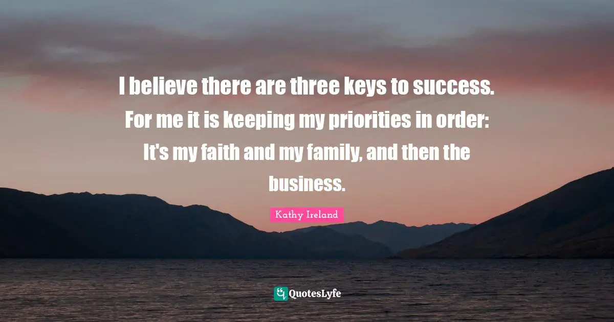I believe there are three keys to success. For me it is keeping my priorities in order: It's my faith and my family, and then the business.