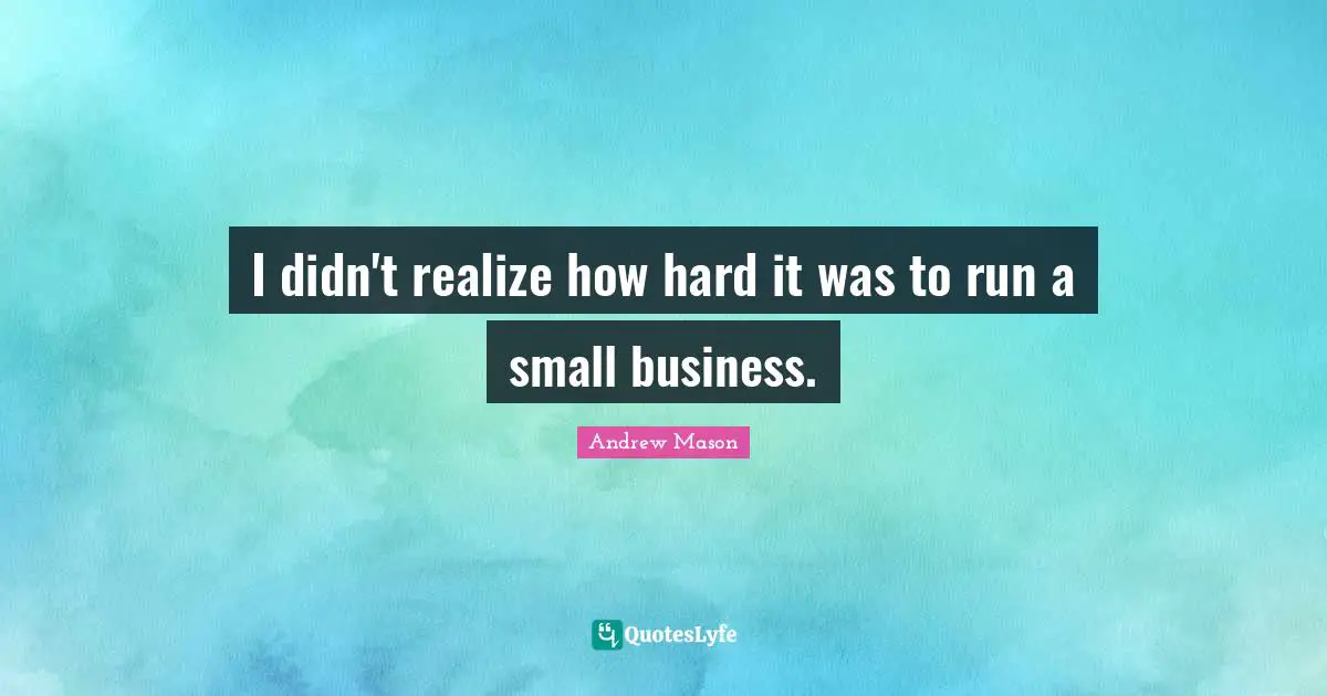 I didn't realize how hard it was to run a small business.