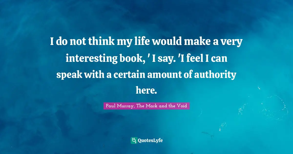 Paul Murray, The Mark And The Void Quotes: "I do not think my life would make a very interesting book, ' I say. 'I feel I can speak with a certain amount of authority here."