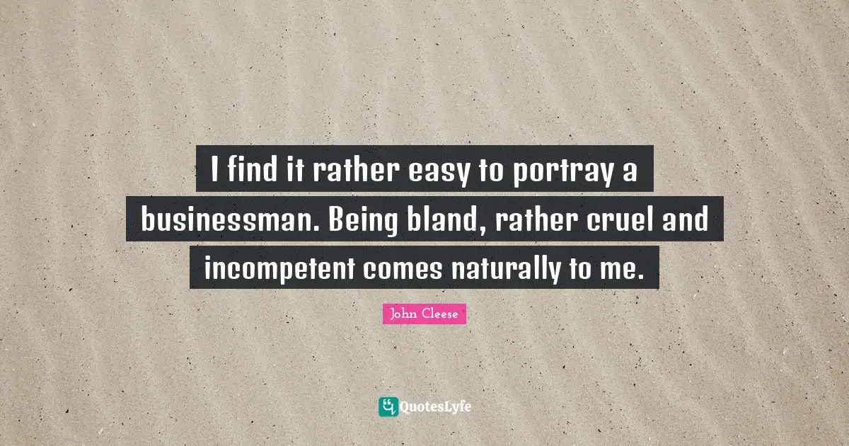 I find it rather easy to portray a businessman. Being bland, rather cruel and incompetent comes naturally to me.