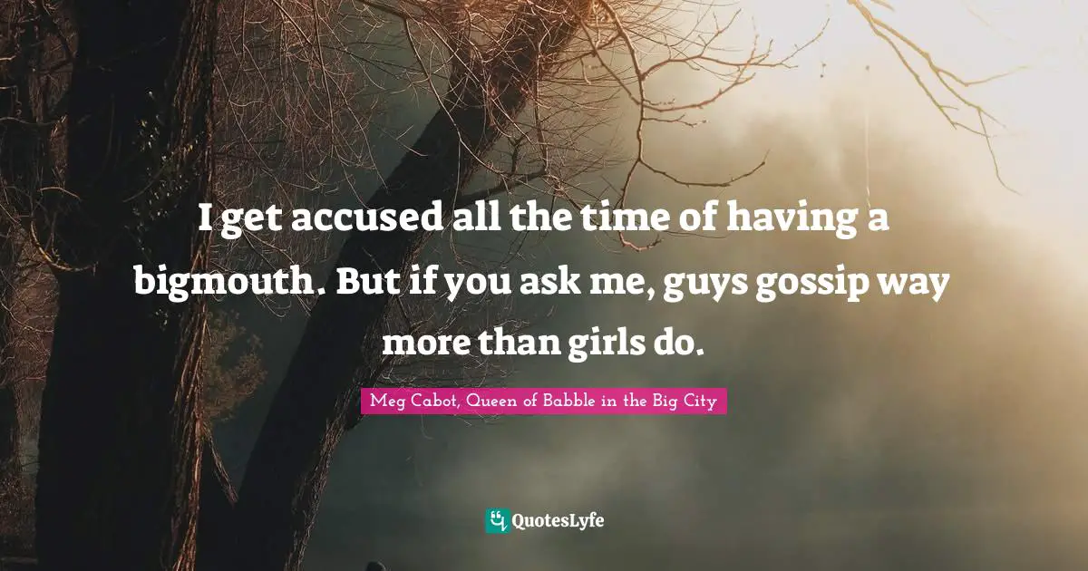 I get accused all the time of having a bigmouth. But if you ask me, guys gossip way more than girls do.