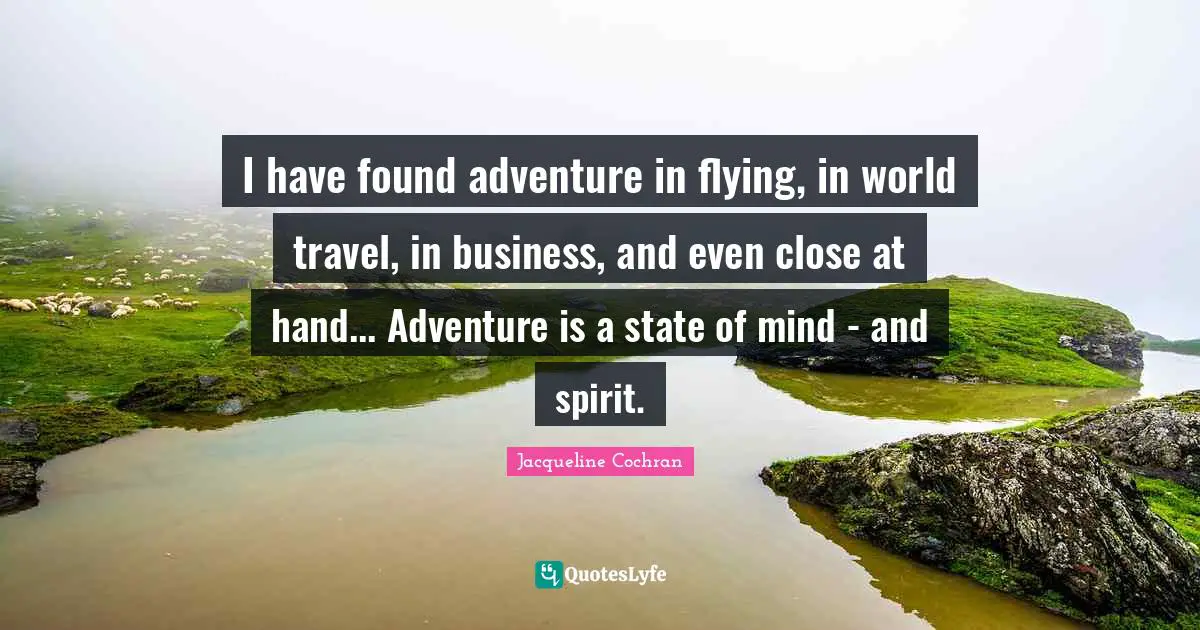 I have found adventure in flying, in world travel, in business, and even close at hand... Adventure is a state of mind - and spirit.