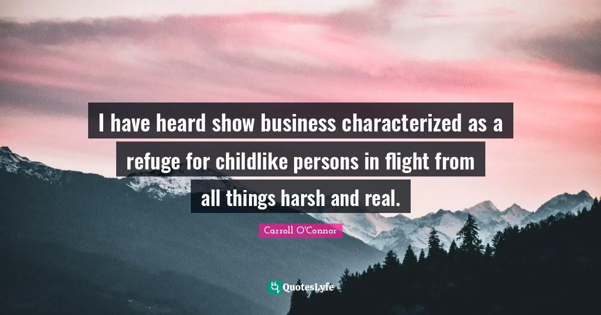 Carroll O'Connor Quotes: "I have heard show business characterized as a refuge for childlike persons in flight from all things harsh and real."
