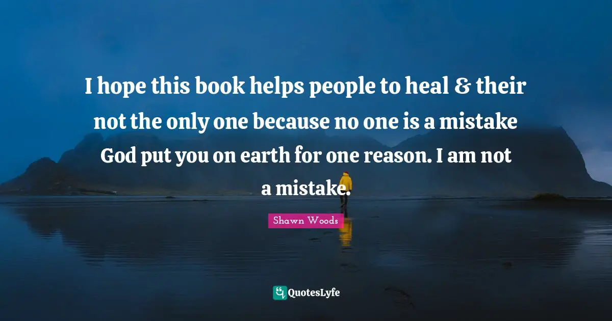 I hope this book helps people to heal & their not the only one because no one is a mistake God put you on earth for one reason. I am not a mistake.