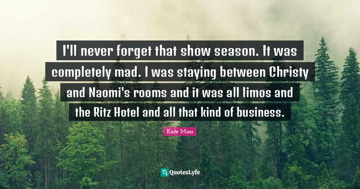 I'll never forget that show season. It was completely mad. I was staying between Christy and Naomi's rooms and it was all limos and the Ritz Hotel and all that kind of business.