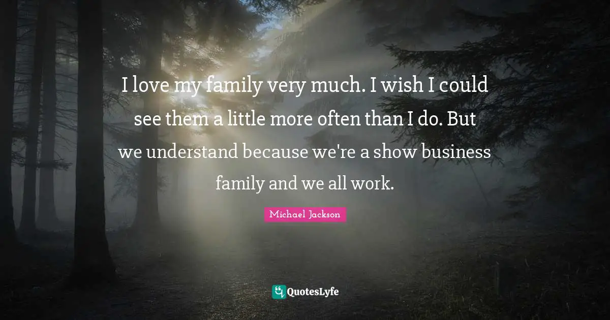 I love my family very much. I wish I could see them a little more often than I do. But we understand because we're a show business family and we all work.
