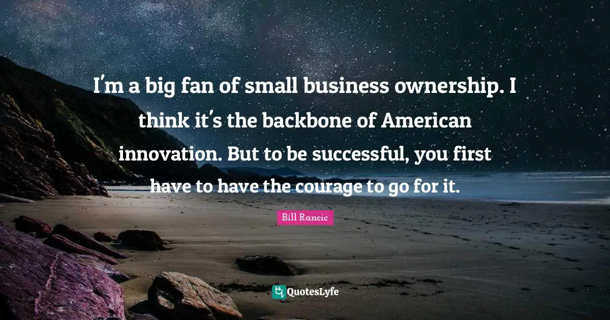 Bill Rancic Quotes: I'm a big fan of small business ownership. I think it's the backbone of American innovation. But to be successful, you first have to have the courage to go for it.