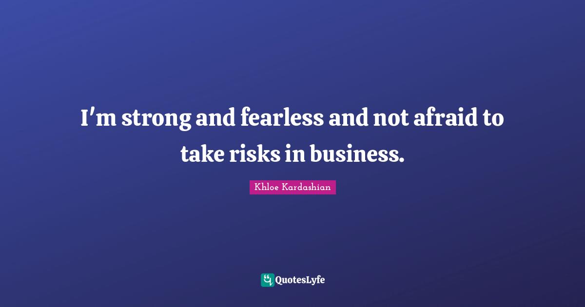 I'm strong and fearless and not afraid to take risks in business.