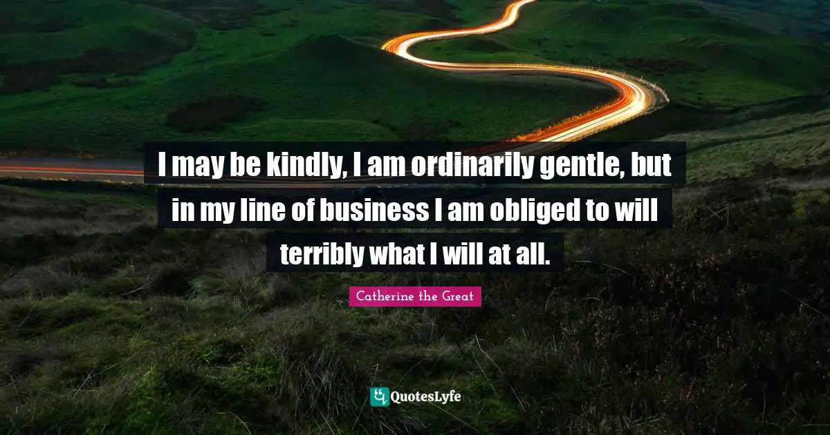 I may be kindly, I am ordinarily gentle, but in my line of business I am obliged to will terribly what I will at all.