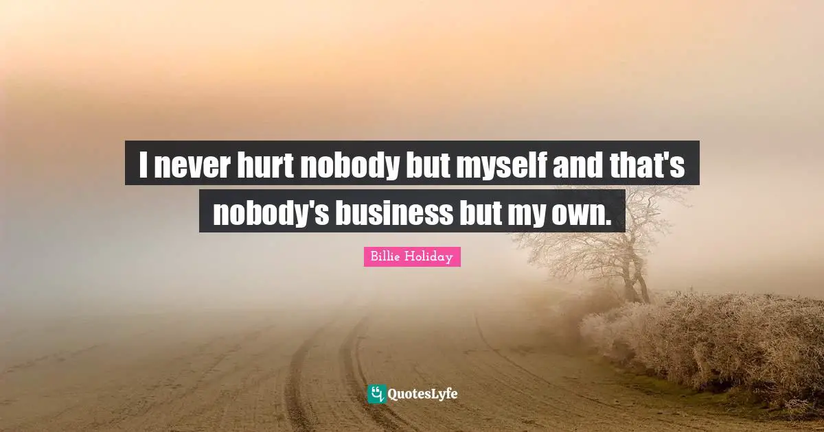 Billie Holiday Quotes: "I never hurt nobody but myself and that's nobody's business but my own."