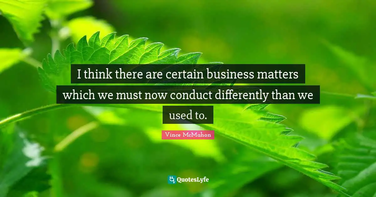 Vince McMahon Quotes: "I think there are certain business matters which we must now conduct differently than we used to."