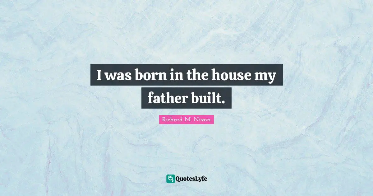 I was born in the house my father built.