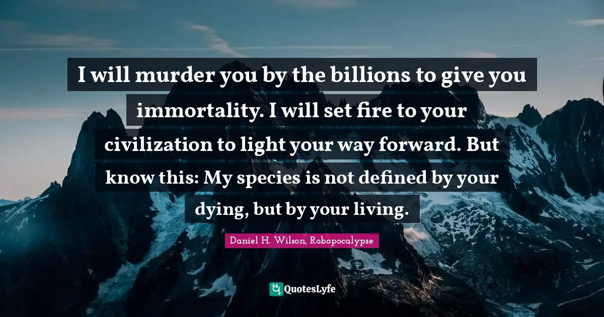I will murder you by the billions to give you immortality. I will set fire to your civilization to light your way forward. But know this: My species is not defined by your dying, but by your living.