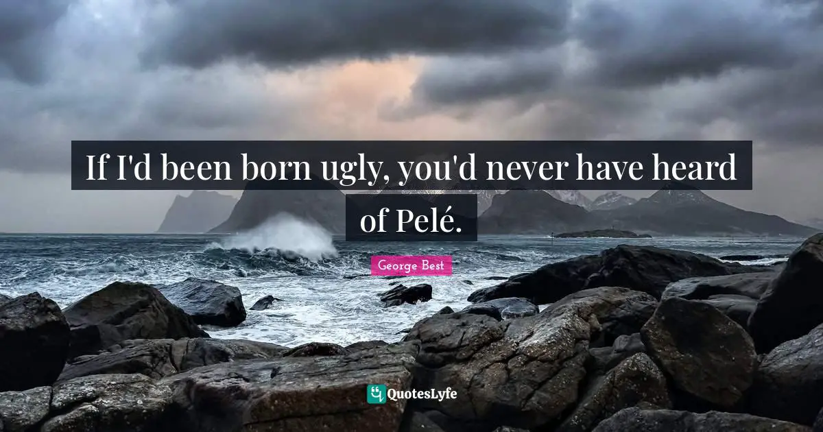 If I'd been born ugly, you'd never have heard of Pelé.