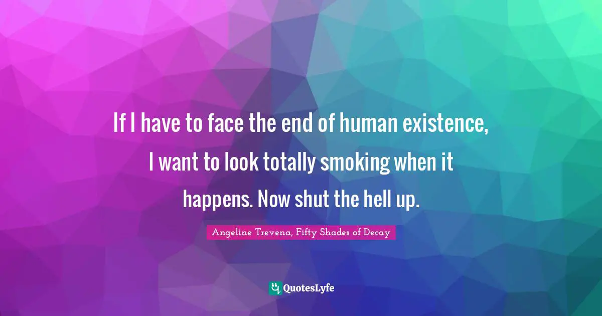If I have to face the end of human existence, I want to look totally smoking when it happens. Now shut the hell up.